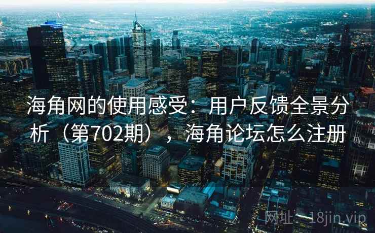 海角网的使用感受：用户反馈全景分析（第702期），海角论坛怎么注册
