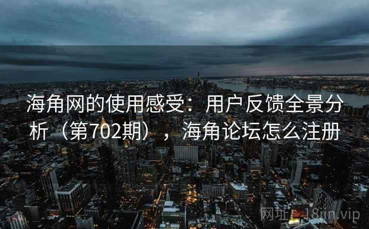 海角网的使用感受：用户反馈全景分析（第702期），海角论坛怎么注册