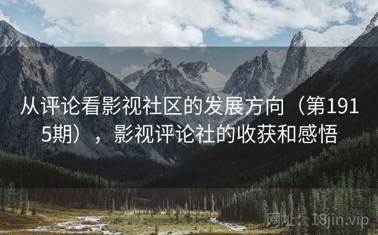 从评论看影视社区的发展方向(第1915期),影视评论社的收获和感悟 从评论看影视社区的发展方向(第1915期),影视评论社的收获和感悟
