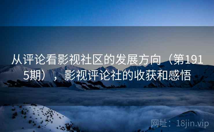 从评论看影视社区的发展方向(第1915期),影视评论社的收获和感悟 从评论看影视社区的发展方向(第1915期),影视评论社的收获和感悟