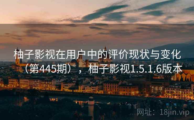 柚子影视在用户中的评价现状与变化（第445期），柚子影视1.5.1.6版本