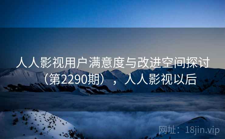 人人影视用户满意度与改进空间探讨(第2290期),人人影视以后 人人影视用户满意度与改进空间探讨(第2290期),人人影视以后