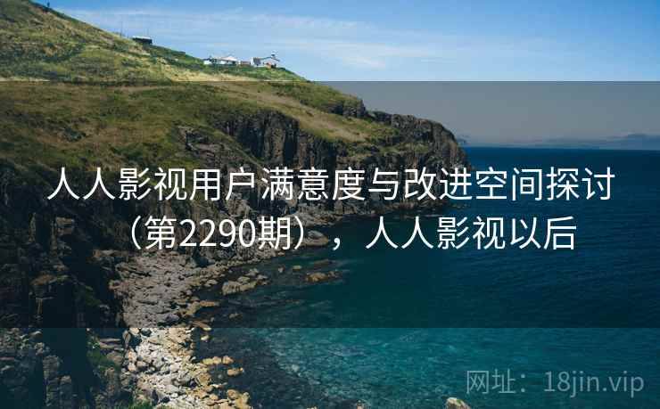 人人影视用户满意度与改进空间探讨(第2290期),人人影视以后 人人影视用户满意度与改进空间探讨(第2290期),人人影视以后