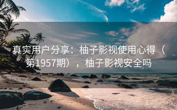 真实用户分享：柚子影视使用心得（第1957期），柚子影视安全吗