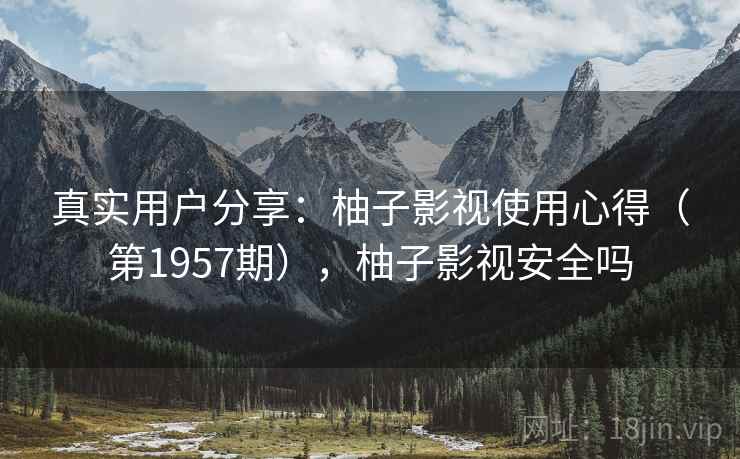 真实用户分享:柚子影视使用心得(第1957期),柚子影视安全吗 真实用户分享:柚子影视使用心得(第1957期),柚子影视安全吗