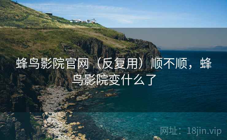 蜂鸟影院官网（反复用）顺不顺，蜂鸟影院变什么了