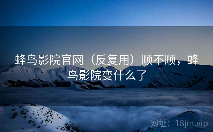 蜂鸟影院官网(反复用)顺不顺,蜂鸟影院变什么了 蜂鸟影院官网(反复用)顺不顺,蜂鸟影院变什么了