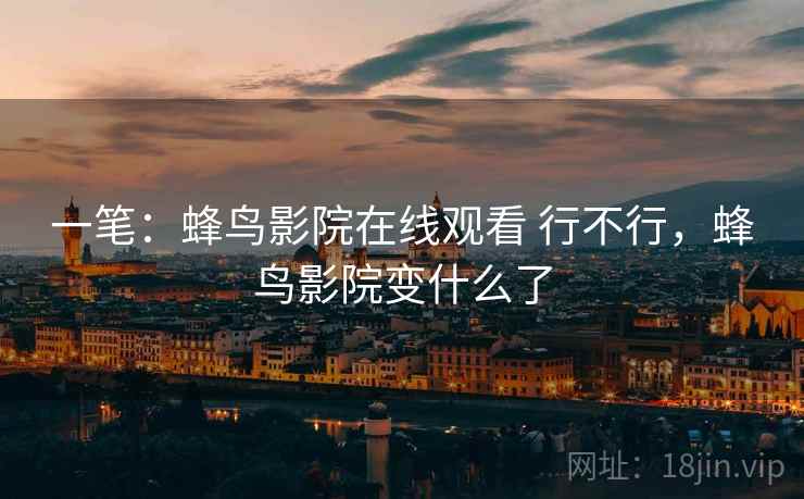 一笔:蜂鸟影院在线观看 行不行,蜂鸟影院变什么了 一笔:蜂鸟影院在线观看 行不行,蜂鸟影院变什么了
