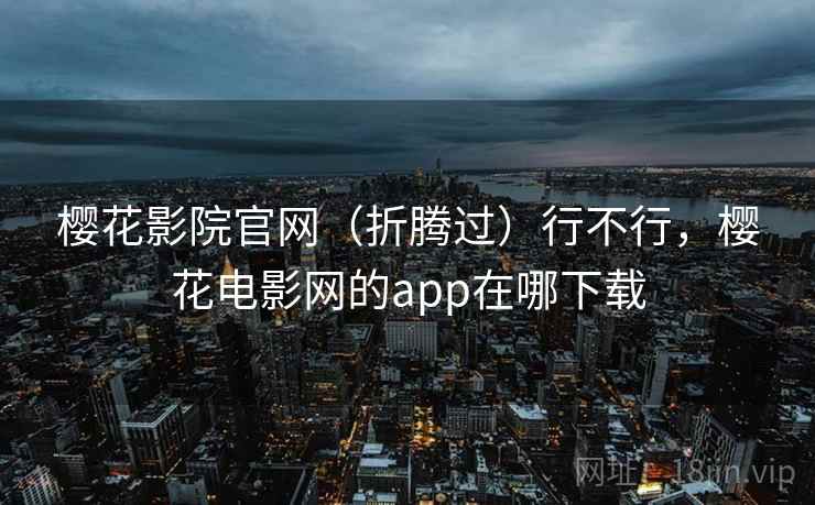 樱花影院官网(折腾过)行不行,樱花电影网的app在哪下载 樱花影院官网(折腾过)行不行,樱花电影网的app在哪下载