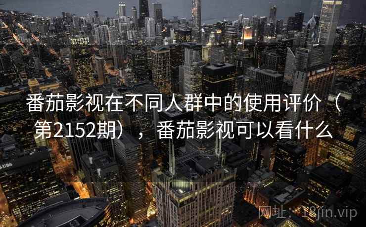 番茄影视在不同人群中的使用评价（第2152期），番茄影视可以看什么