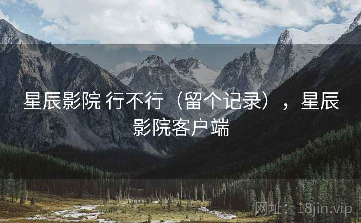 星辰影院 行不行(留个记录),星辰影院客户端 星辰影院 行不行(留个记录),星辰影院客户端