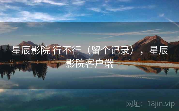 星辰影院 行不行(留个记录),星辰影院客户端 星辰影院 行不行(留个记录),星辰影院客户端