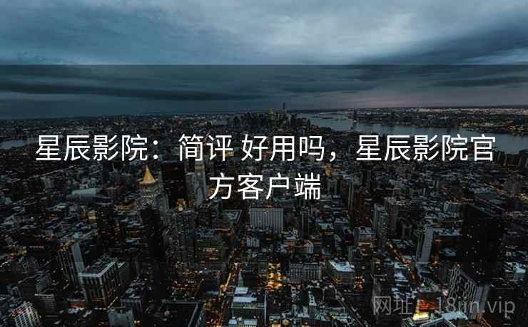 星辰影院：简评 好用吗，星辰影院官方客户端