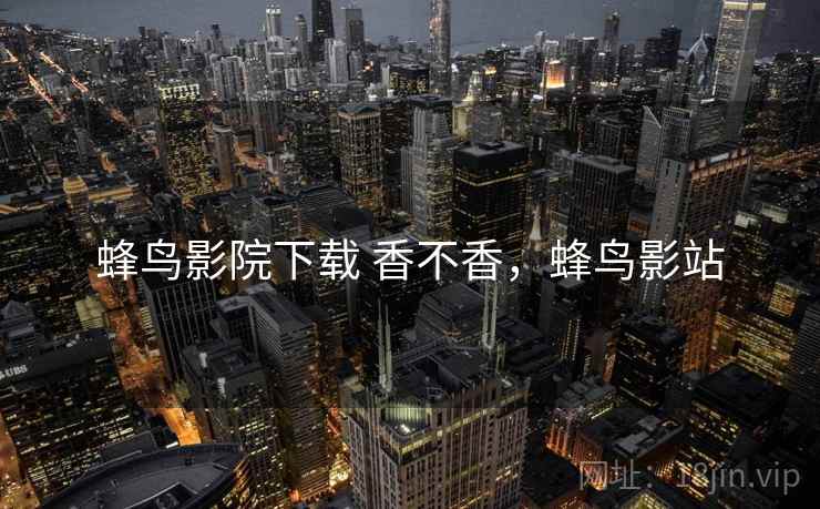 蜂鸟影院下载 香不香，蜂鸟影站