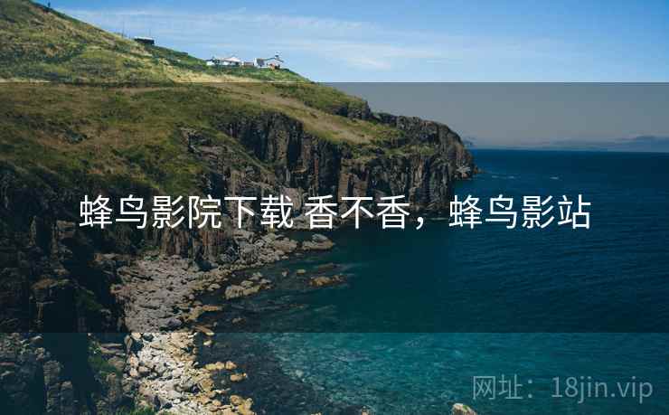 蜂鸟影院下载 香不香,蜂鸟影站 蜂鸟影院下载 香不香,蜂鸟影站