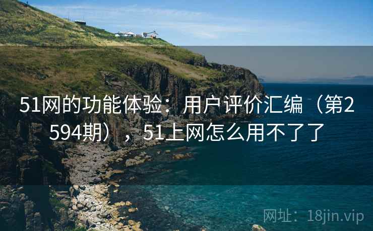 51网的功能体验：用户评价汇编（第2594期），51上网怎么用不了了