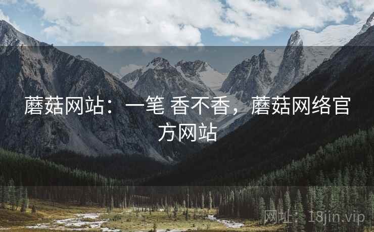 蘑菇网站：一笔 香不香，蘑菇网络官方网站