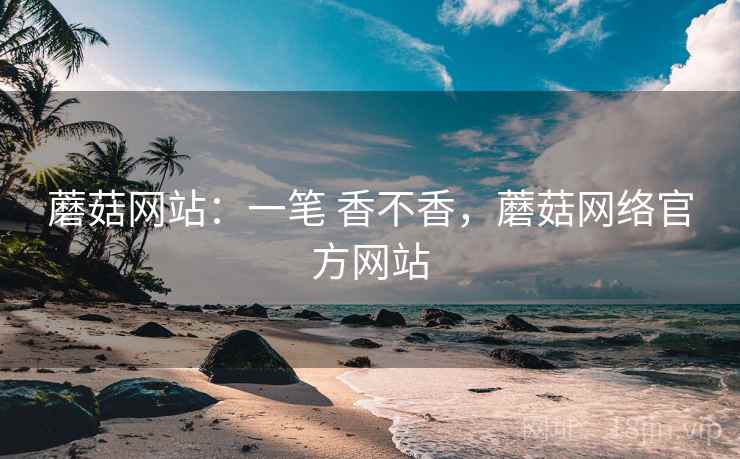 蘑菇网站:一笔 香不香,蘑菇网络官方网站 蘑菇网站:一笔 香不香,蘑菇网络官方网站