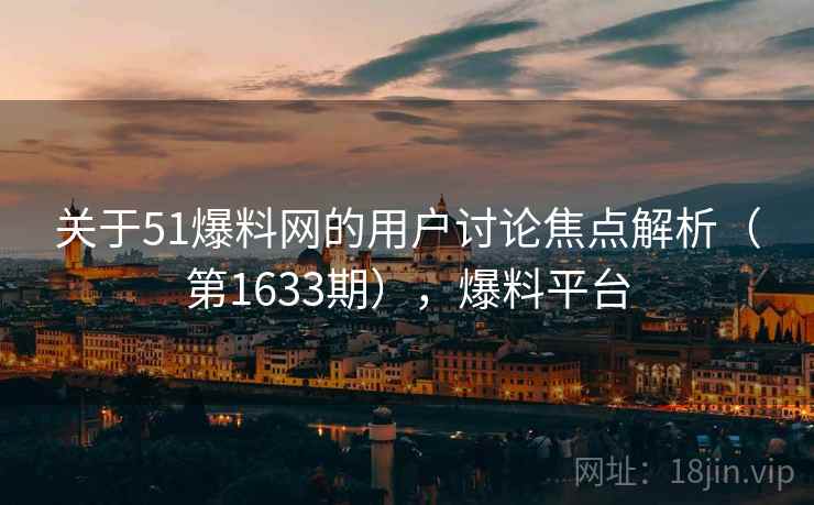 关于51爆料网的用户讨论焦点解析(第1633期),爆料平台 关于51爆料网的用户讨论焦点解析(第1633期),爆料平台