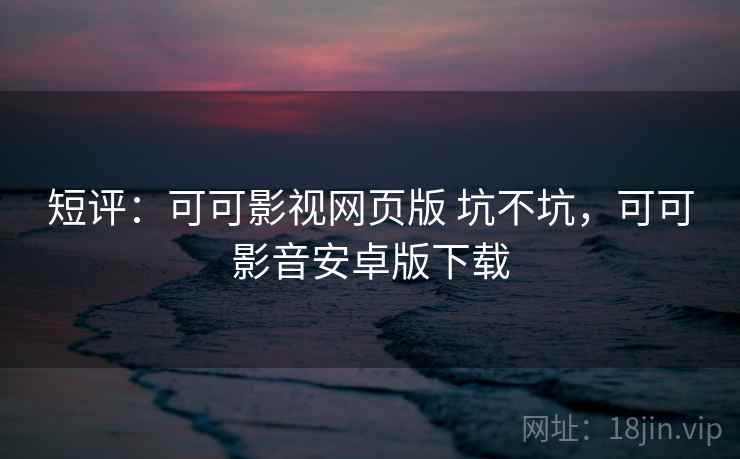 短评:可可影视网页版 坑不坑,可可影音安卓版下载 短评:可可影视网页版 坑不坑,可可影音安卓版下载