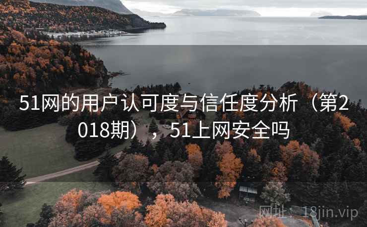 51网的用户认可度与信任度分析(第2018期),51上网安全吗 51网的用户认可度与信任度分析(第2018期),51上网安全吗