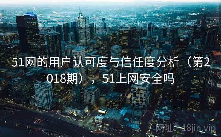 51网的用户认可度与信任度分析(第2018期),51上网安全吗 51网的用户认可度与信任度分析(第2018期),51上网安全吗