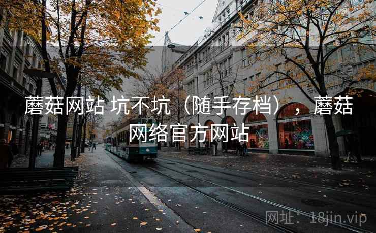 蘑菇网站 坑不坑(随手存档),蘑菇网络官方网站 蘑菇网站 坑不坑(随手存档),蘑菇网络官方网站