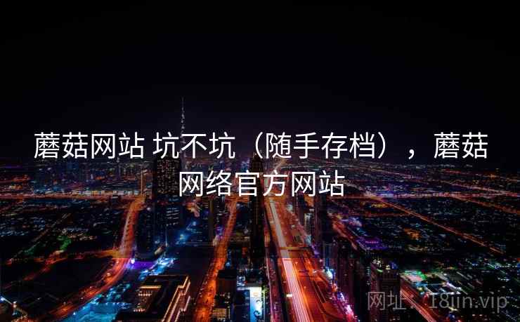 蘑菇网站 坑不坑(随手存档),蘑菇网络官方网站 蘑菇网站 坑不坑(随手存档),蘑菇网络官方网站