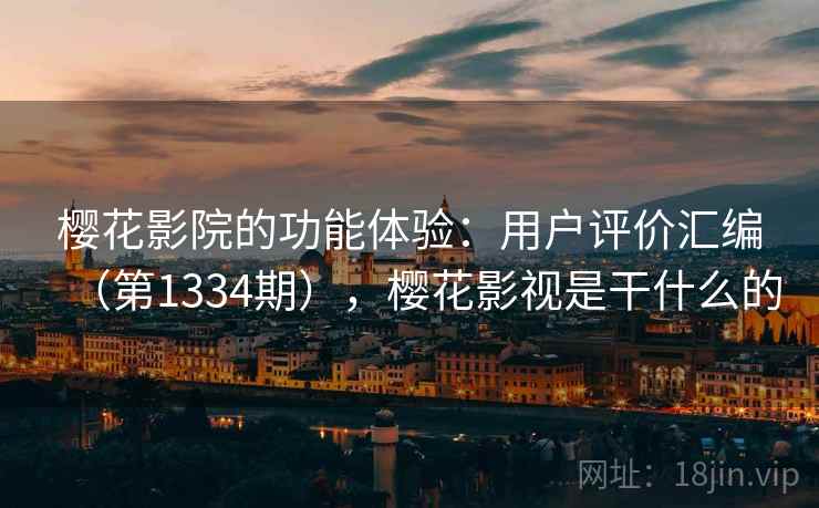 樱花影院的功能体验：用户评价汇编（第1334期），樱花影视是干什么的