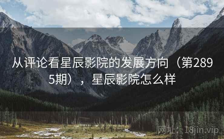 从评论看星辰影院的发展方向(第2895期),星辰影院怎么样 从评论看星辰影院的发展方向(第2895期),星辰影院怎么样