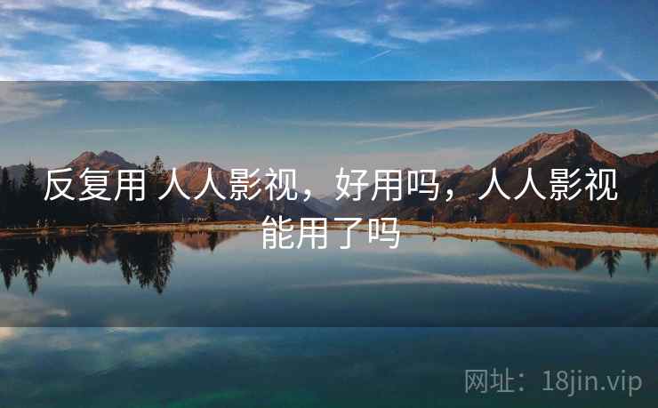 反复用 人人影视,好用吗,人人影视能用了吗 反复用 人人影视,好用吗,人人影视能用了吗