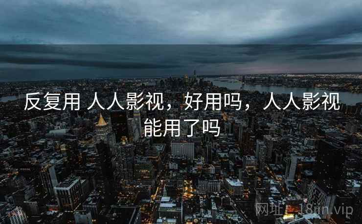 反复用 人人影视,好用吗,人人影视能用了吗 反复用 人人影视,好用吗,人人影视能用了吗