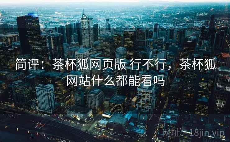 简评：茶杯狐网页版 行不行，茶杯狐网站什么都能看吗