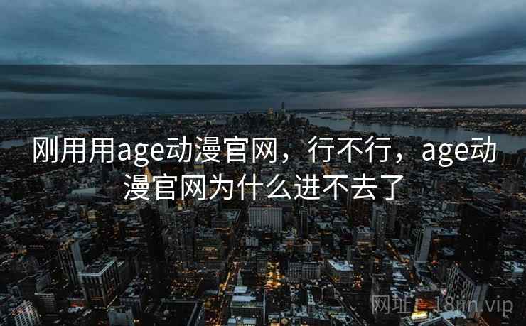 刚用用age动漫官网,行不行,age动漫官网为什么进不去了 刚用用age动漫官网,行不行,age动漫官网为什么进不去了