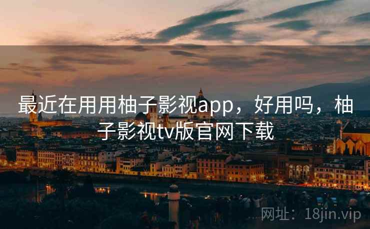 最近在用用柚子影视app,好用吗,柚子影视tv版官网下载 最近在用用柚子影视app,好用吗,柚子影视tv版官网下载