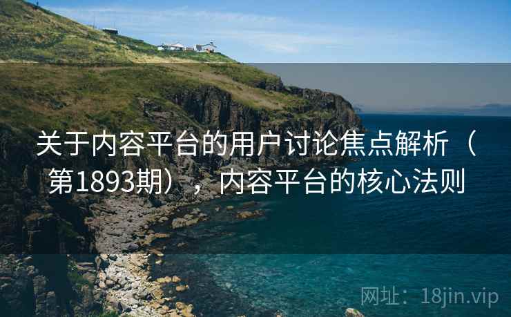 关于内容平台的用户讨论焦点解析(第1893期),内容平台的核心法则 关于内容平台的用户讨论焦点解析(第1893期),内容平台的核心法则
