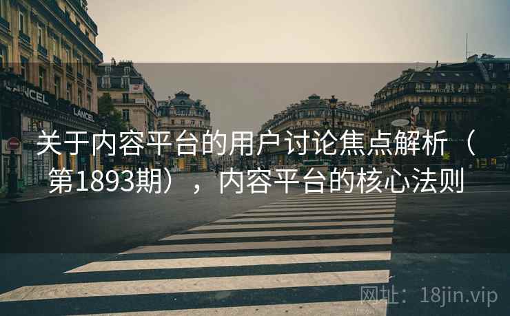 关于内容平台的用户讨论焦点解析（第1893期），内容平台的核心法则