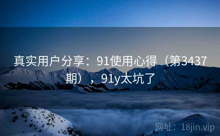 真实用户分享：91使用心得（第3437期），91y太坑了
