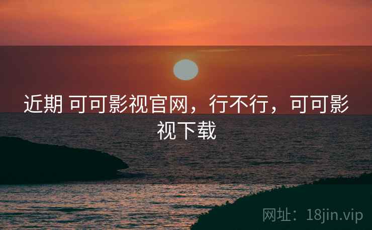 近期 可可影视官网,行不行,可可影视下载 近期 可可影视官网,行不行,可可影视下载
