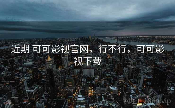 近期 可可影视官网,行不行,可可影视下载 近期 可可影视官网,行不行,可可影视下载