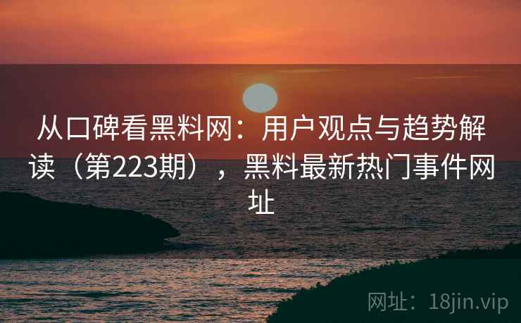从口碑看黑料网:用户观点与趋势解读(第223期),黑料最新热门事件网址 从口碑看黑料网:用户观点与趋势解读(第223期),黑料最新热门事件网址