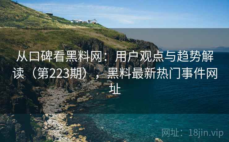 从口碑看黑料网：用户观点与趋势解读（第223期），黑料最新热门事件网址