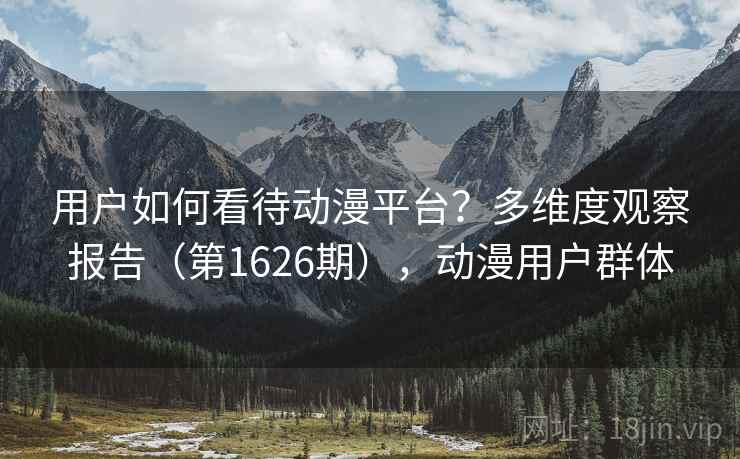 用户如何看待动漫平台?多维度观察报告(第1626期),动漫用户群体 用户如何看待动漫平台?多维度观察报告(第1626期),动漫用户群体