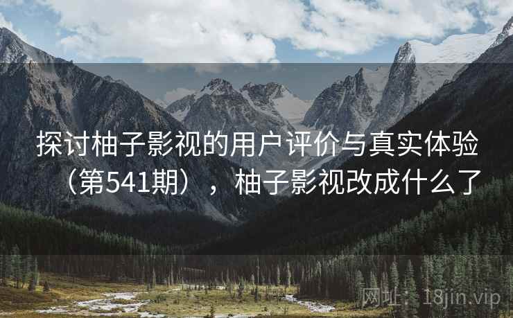 探讨柚子影视的用户评价与真实体验(第541期),柚子影视改成什么了 探讨柚子影视的用户评价与真实体验(第541期),柚子影视改成什么了