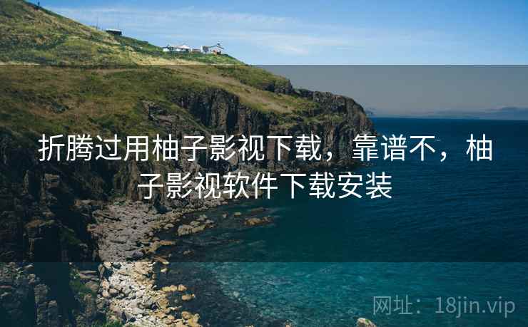 折腾过用柚子影视下载,靠谱不,柚子影视软件下载安装 折腾过用柚子影视下载,靠谱不,柚子影视软件下载安装