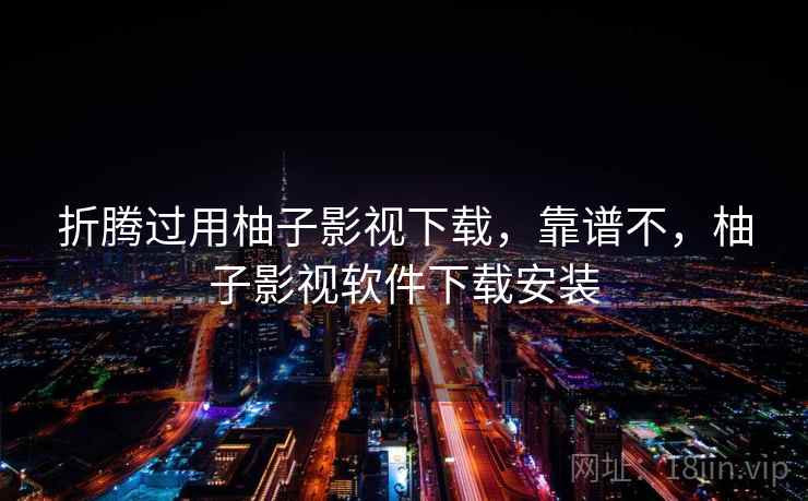 折腾过用柚子影视下载,靠谱不,柚子影视软件下载安装 折腾过用柚子影视下载,靠谱不,柚子影视软件下载安装