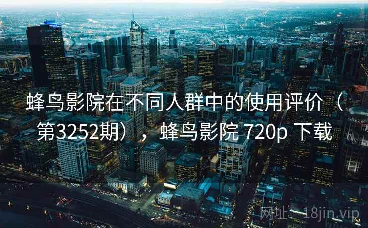 蜂鸟影院在不同人群中的使用评价(第3252期),蜂鸟影院 720p 下载 蜂鸟影院在不同人群中的使用评价(第3252期),蜂鸟影院 720p 下载