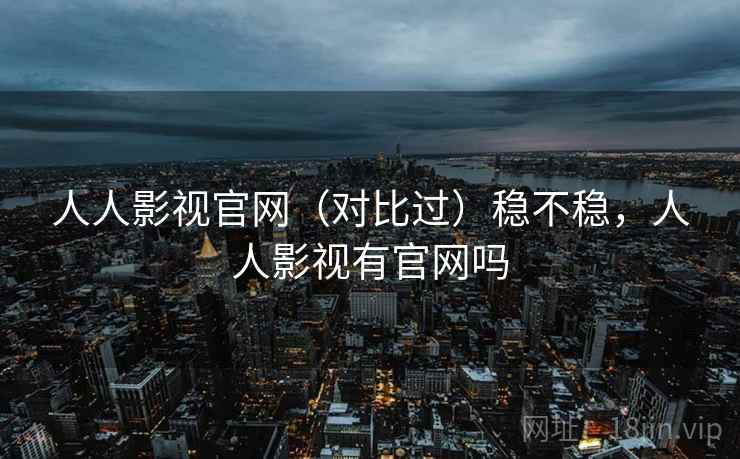 人人影视官网(对比过)稳不稳,人人影视有官网吗 人人影视官网(对比过)稳不稳,人人影视有官网吗