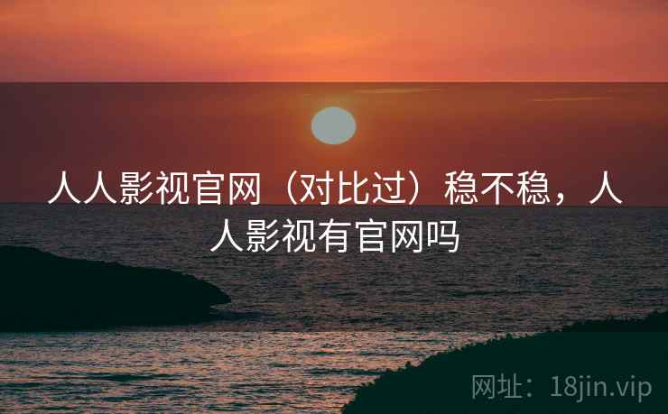 人人影视官网(对比过)稳不稳,人人影视有官网吗 人人影视官网(对比过)稳不稳,人人影视有官网吗