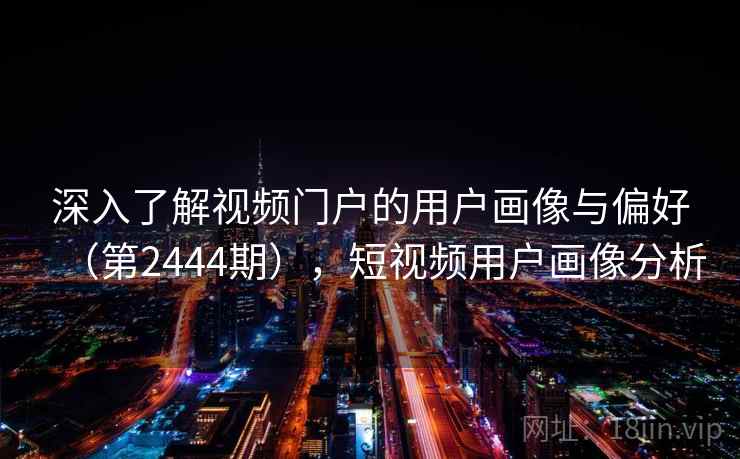 深入了解视频门户的用户画像与偏好(第2444期),短视频用户画像分析 深入了解视频门户的用户画像与偏好(第2444期),短视频用户画像分析